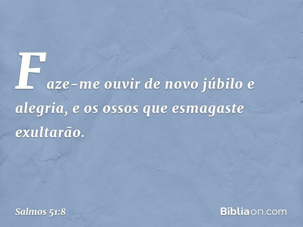 Faze-me ouvir de novo júbilo e alegria,
e os ossos que esmagaste exultarão. -- Salmo 51:8