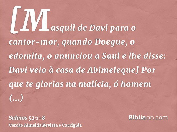 [Masquil de Davi para o cantor-mor, quando Doegue, o edomita, o anunciou a Saul e lhe disse: Davi veio à casa de Abimeleque] Por que te glorias na malícia, ó ho