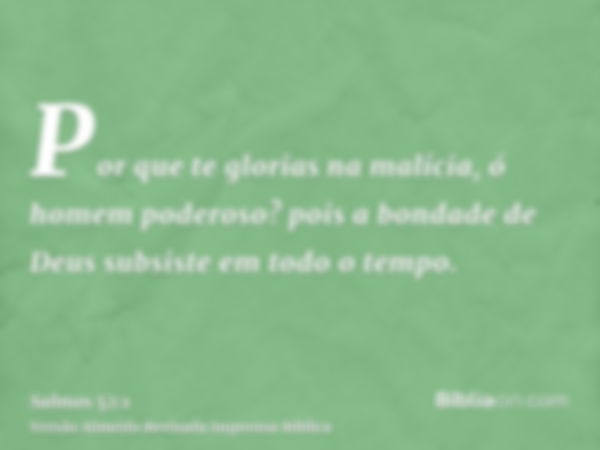 Por que te glorias na malícia, ó homem poderoso? pois a bondade de Deus subsiste em todo o tempo.