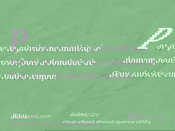 Por que te glorias na malícia, ó homem poderoso? pois a bondade de Deus subsiste em todo o tempo.