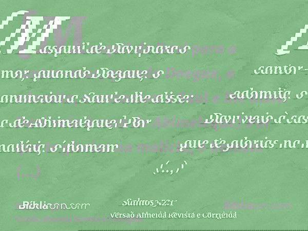 [Masquil de Davi para o cantor-mor, quando Doegue, o edomita, o anunciou a Saul e lhe disse: Davi veio à casa de Abimeleque] Por que te glorias na malícia, ó ho