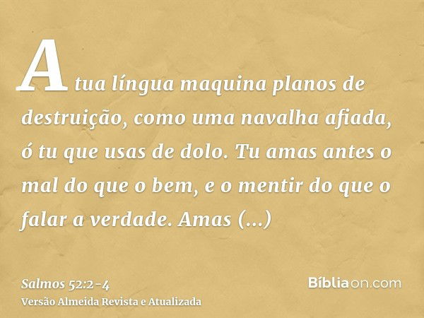 A tua língua maquina planos de destruição, como uma navalha afiada, ó tu que usas de dolo.Tu amas antes o mal do que o bem, e o mentir do que o falar a verdade.