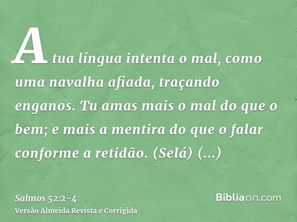 A tua língua intenta o mal, como uma navalha afiada, traçando enganos.Tu amas mais o mal do que o bem; e mais a mentira do que o falar conforme a retidão. (Selá