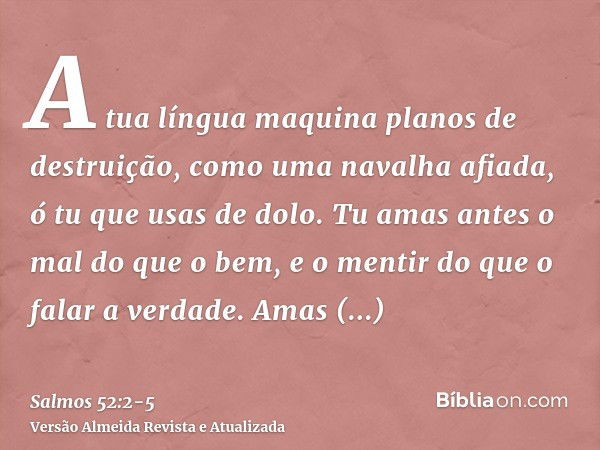 A tua língua maquina planos de destruição, como uma navalha afiada, ó tu que usas de dolo.Tu amas antes o mal do que o bem, e o mentir do que o falar a verdade.