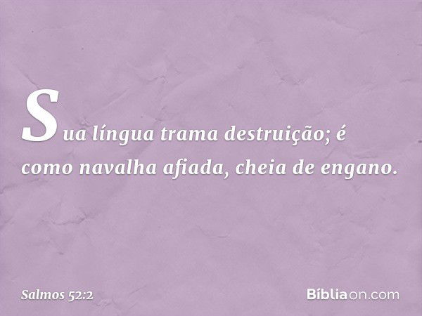 Sua língua trama destruição;
é como navalha afiada, cheia de engano. -- Salmo 52:2