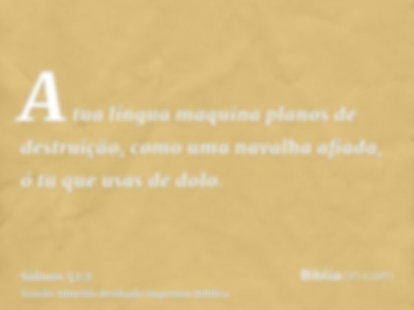 A tua língua maquina planos de destruição, como uma navalha afiada, ó tu que usas de dolo.