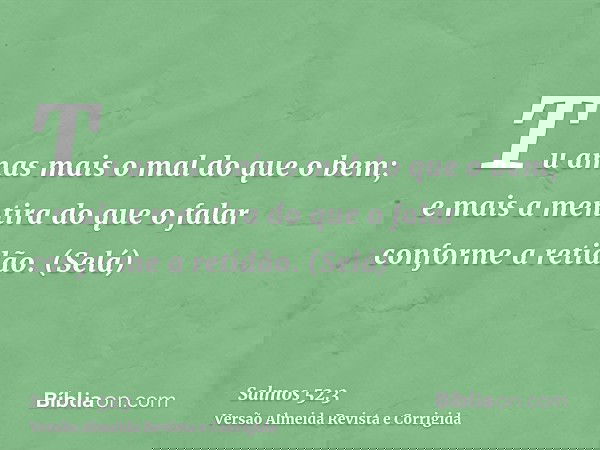 Tu amas mais o mal do que o bem; e mais a mentira do que o falar conforme a retidão. (Selá)
