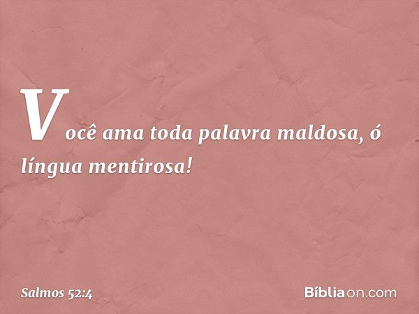 Você ama toda palavra maldosa,
ó língua mentirosa! -- Salmo 52:4