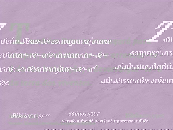 Também Deus te esmagará para sempre; arrebatar-te-á e arrancar-te-á da tua habitação, e desarraigar-te-á da terra dos viventes.