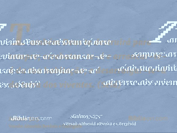 Também Deus te destruirá para sempre; arrebatar-te-á e arrancar-te-á da tua habitação; e desarraigar-te-á da terra dos viventes. (Selá)