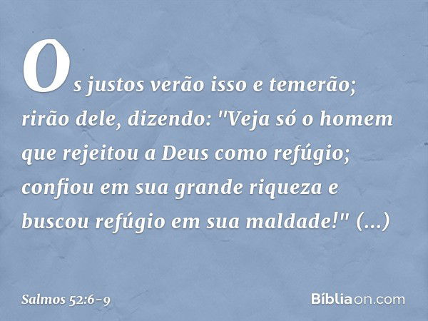 Os justos verão isso e temerão;
rirão dele, dizendo: "Veja só o homem
que rejeitou a Deus como refúgio;
confiou em sua grande riqueza
e buscou refúgio em sua ma