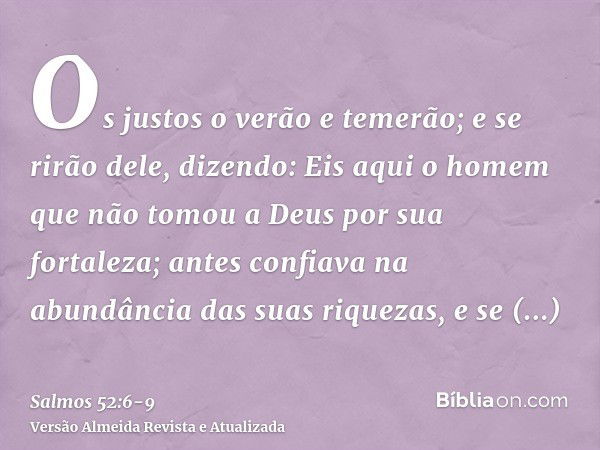 Os justos o verão e temerão; e se rirão dele, dizendo:Eis aqui o homem que não tomou a Deus por sua fortaleza; antes confiava na abundância das suas riquezas, e