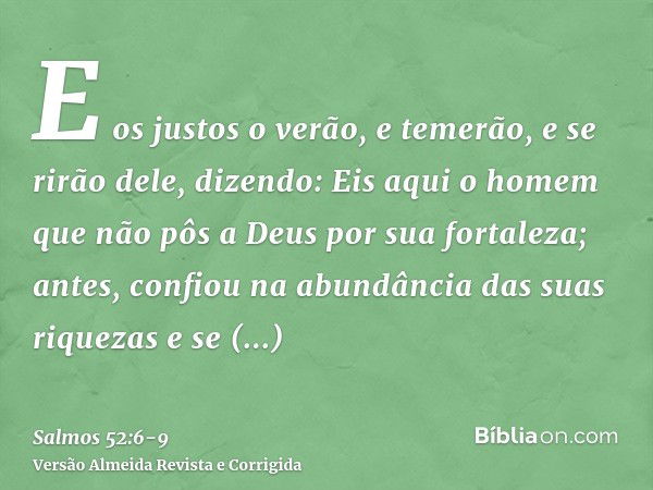 E os justos o verão, e temerão, e se rirão dele, dizendo:Eis aqui o homem que não pôs a Deus por sua fortaleza; antes, confiou na abundância das suas riquezas e