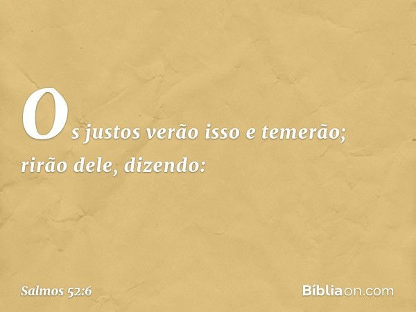 Os justos verão isso e temerão;
rirão dele, dizendo: -- Salmo 52:6