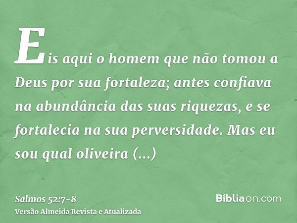 Eis aqui o homem que não tomou a Deus por sua fortaleza; antes confiava na abundância das suas riquezas, e se fortalecia na sua perversidade.Mas eu sou qual oli