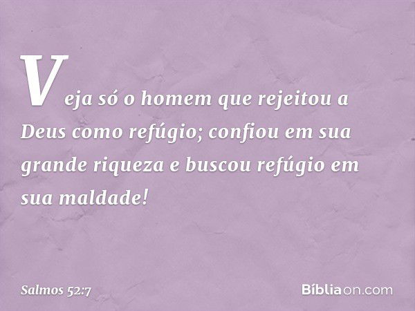 "Veja só o homem
que rejeitou a Deus como refúgio;
confiou em sua grande riqueza
e buscou refúgio em sua maldade!" -- Salmo 52:7