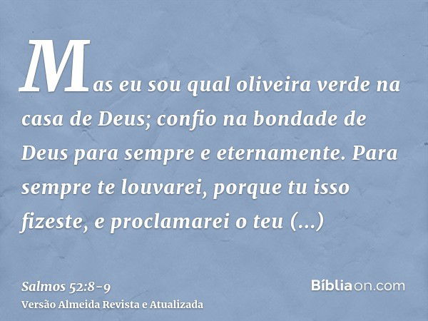 Mas eu sou qual oliveira verde na casa de Deus; confio na bondade de Deus para sempre e eternamente.Para sempre te louvarei, porque tu isso fizeste, e proclamar