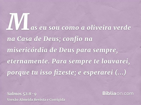 Mas eu sou como a oliveira verde na Casa de Deus; confio na misericórdia de Deus para sempre, eternamente.Para sempre te louvarei, porque tu isso fizeste; e esp