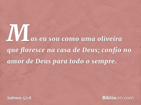 Mas eu sou como uma oliveira
que floresce na casa de Deus;
confio no amor de Deus
para todo o sempre. -- Salmo 52:8