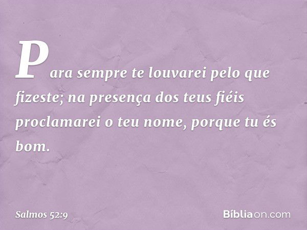 Para sempre te louvarei pelo que fizeste;
na presença dos teus fiéis
proclamarei o teu nome,
porque tu és bom. -- Salmo 52:9