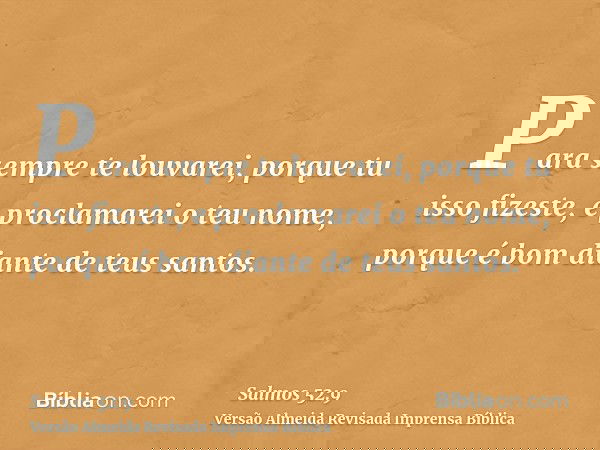 Para sempre te louvarei, porque tu isso fizeste, e proclamarei o teu nome, porque é bom diante de teus santos.