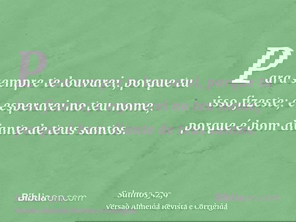 Para sempre te louvarei, porque tu isso fizeste; e esperarei no teu nome, porque é bom diante de teus santos.