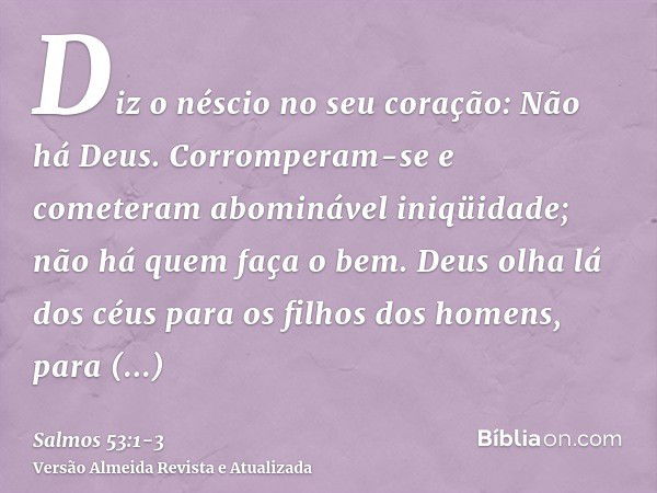 Diz o néscio no seu coração: Não há Deus. Corromperam-se e cometeram abominável iniqüidade; não há quem faça o bem.Deus olha lá dos céus para os filhos dos home