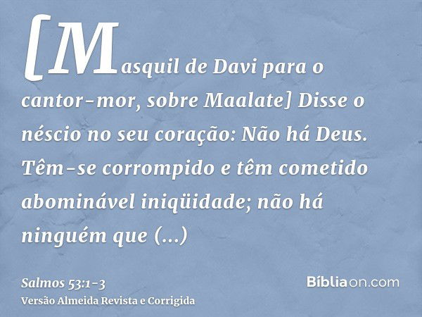 [Masquil de Davi para o cantor-mor, sobre Maalate] Disse o néscio no seu coração: Não há Deus. Têm-se corrompido e têm cometido abominável iniqüidade; não há ni