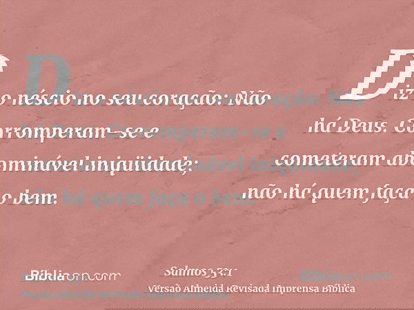 Diz o néscio no seu coração: Não há Deus. Corromperam-se e cometeram abominável iniqüidade; não há quem faça o bem.