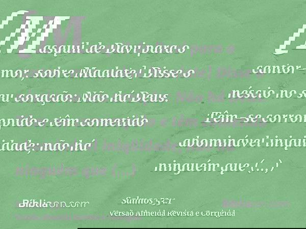 [Masquil de Davi para o cantor-mor, sobre Maalate] Disse o néscio no seu coração: Não há Deus. Têm-se corrompido e têm cometido abominável iniqüidade; não há ni