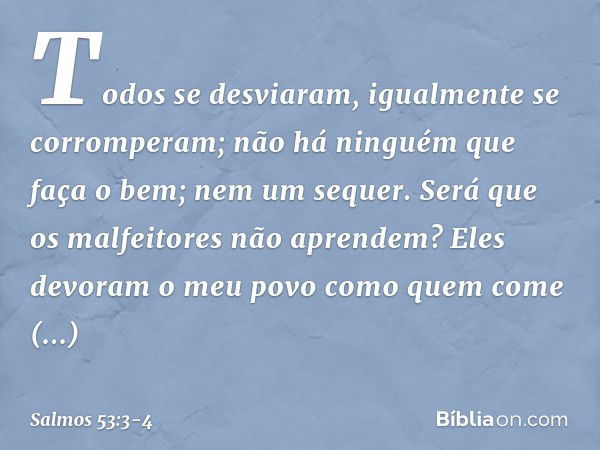 Todos se desviaram,
igualmente se corromperam;
não há ninguém que faça o bem;
nem um sequer. Será que os malfeitores não aprendem?
Eles devoram o meu povo
como 