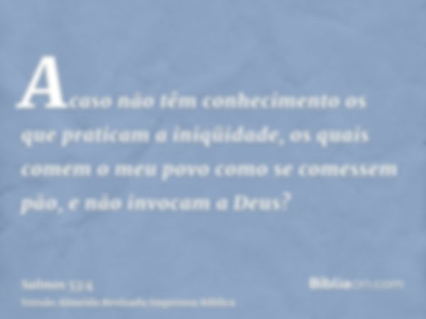 Acaso não têm conhecimento os que praticam a iniqüidade, os quais comem o meu povo como se comessem pão, e não invocam a Deus?