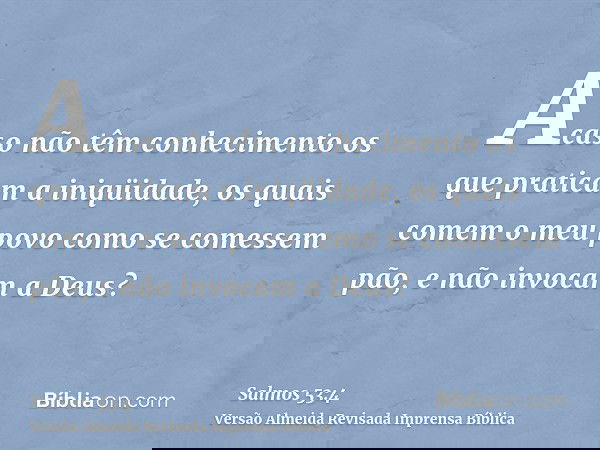 Acaso não têm conhecimento os que praticam a iniqüidade, os quais comem o meu povo como se comessem pão, e não invocam a Deus?