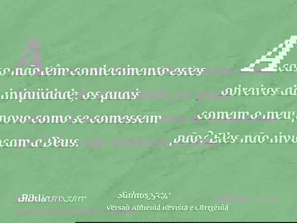 Acaso não têm conhecimento estes obreiros da iniqüidade, os quais comem o meu povo como se comessem pão? Eles não invocam a Deus.