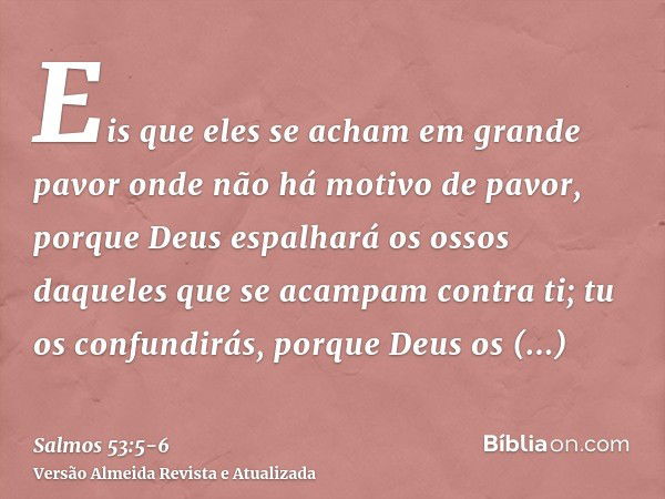 Eis que eles se acham em grande pavor onde não há motivo de pavor, porque Deus espalhará os ossos daqueles que se acampam contra ti; tu os confundirás, porque D