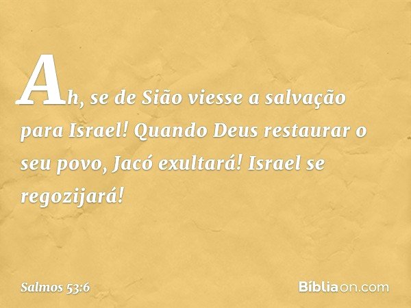 Ah, se de Sião viesse a salvação para Israel!
Quando Deus restaurar o seu povo,
Jacó exultará! Israel se regozijará! -- Salmo 53:6