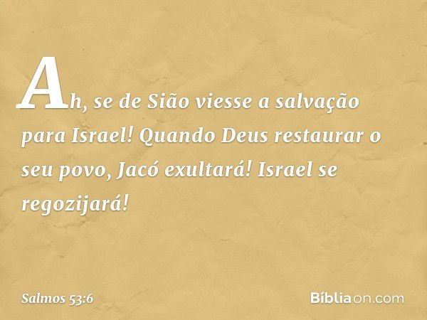 Ah, se de Sião viesse a salvação para Israel!
Quando Deus restaurar o seu povo,
Jacó exultará! Israel se regozijará! -- Salmo 53:6