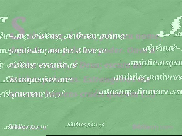 Salva-me, ó Deus, pelo teu nome;
defende-me pelo teu poder. Ouve a minha oração, ó Deus;
escuta as minhas palavras. Estrangeiros me atacam;
homens cruéis querem