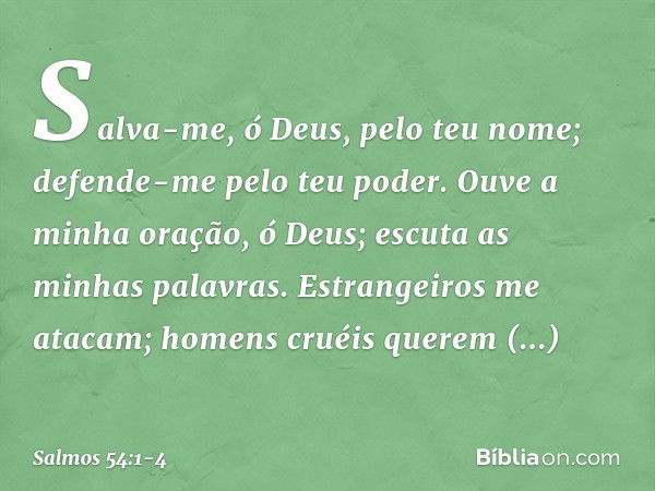 Salva-me, ó Deus, pelo teu nome;
defende-me pelo teu poder. Ouve a minha oração, ó Deus;
escuta as minhas palavras. Estrangeiros me atacam;
homens cruéis querem