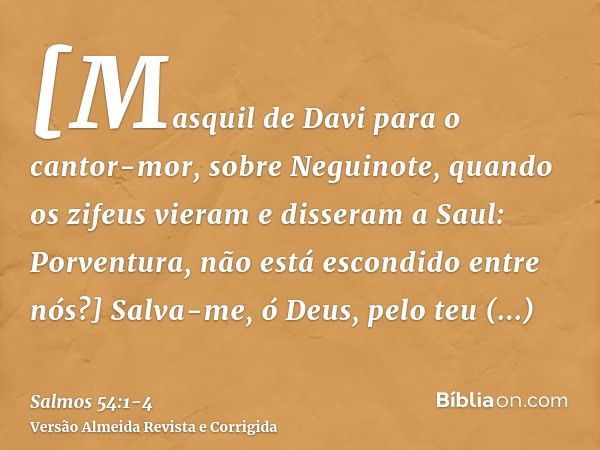 [Masquil de Davi para o cantor-mor, sobre Neguinote, quando os zifeus vieram e disseram a Saul: Porventura, não está escondido entre nós?] Salva-me, ó Deus, pel