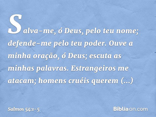 Salva-me, ó Deus, pelo teu nome;
defende-me pelo teu poder. Ouve a minha oração, ó Deus;
escuta as minhas palavras. Estrangeiros me atacam;
homens cruéis querem