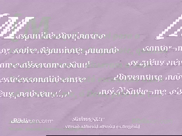 [Masquil de Davi para o cantor-mor, sobre Neguinote, quando os zifeus vieram e disseram a Saul: Porventura, não está escondido entre nós?] Salva-me, ó Deus, pel