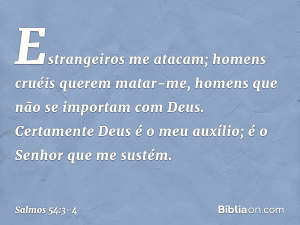 Estrangeiros me atacam;
homens cruéis querem matar-me,
homens que não se importam com Deus. Certamente Deus é o meu auxílio;
é o Senhor que me sustém. -- Salmo 