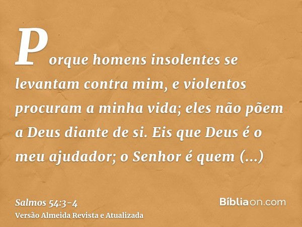 Porque homens insolentes se levantam contra mim, e violentos procuram a minha vida; eles não põem a Deus diante de si.Eis que Deus é o meu ajudador; o Senhor é 