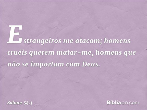 Estrangeiros me atacam;
homens cruéis querem matar-me,
homens que não se importam com Deus. -- Salmo 54:3