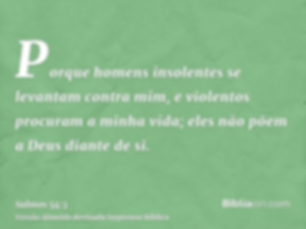 Porque homens insolentes se levantam contra mim, e violentos procuram a minha vida; eles não põem a Deus diante de si.