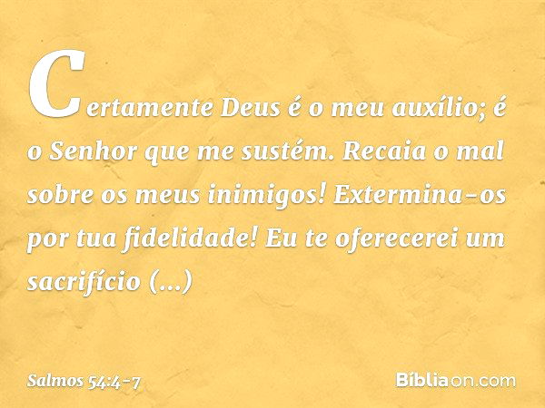 Certamente Deus é o meu auxílio;
é o Senhor que me sustém. Recaia o mal sobre os meus inimigos!
Extermina-os por tua fidelidade! Eu te oferecerei um sacrifício 