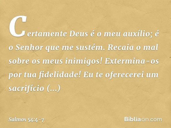 Certamente Deus é o meu auxílio;
é o Senhor que me sustém. Recaia o mal sobre os meus inimigos!
Extermina-os por tua fidelidade! Eu te oferecerei um sacrifício 