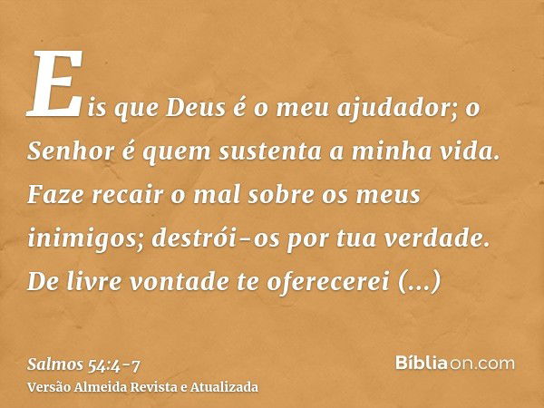 Eis que Deus é o meu ajudador; o Senhor é quem sustenta a minha vida.Faze recair o mal sobre os meus inimigos; destrói-os por tua verdade.De livre vontade te of