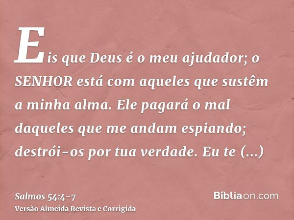 Eis que Deus é o meu ajudador; o SENHOR está com aqueles que sustêm a minha alma.Ele pagará o mal daqueles que me andam espiando; destrói-os por tua verdade.Eu 